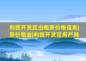 利民开发区出租房价格信息|房价租金|利民开发区房产网